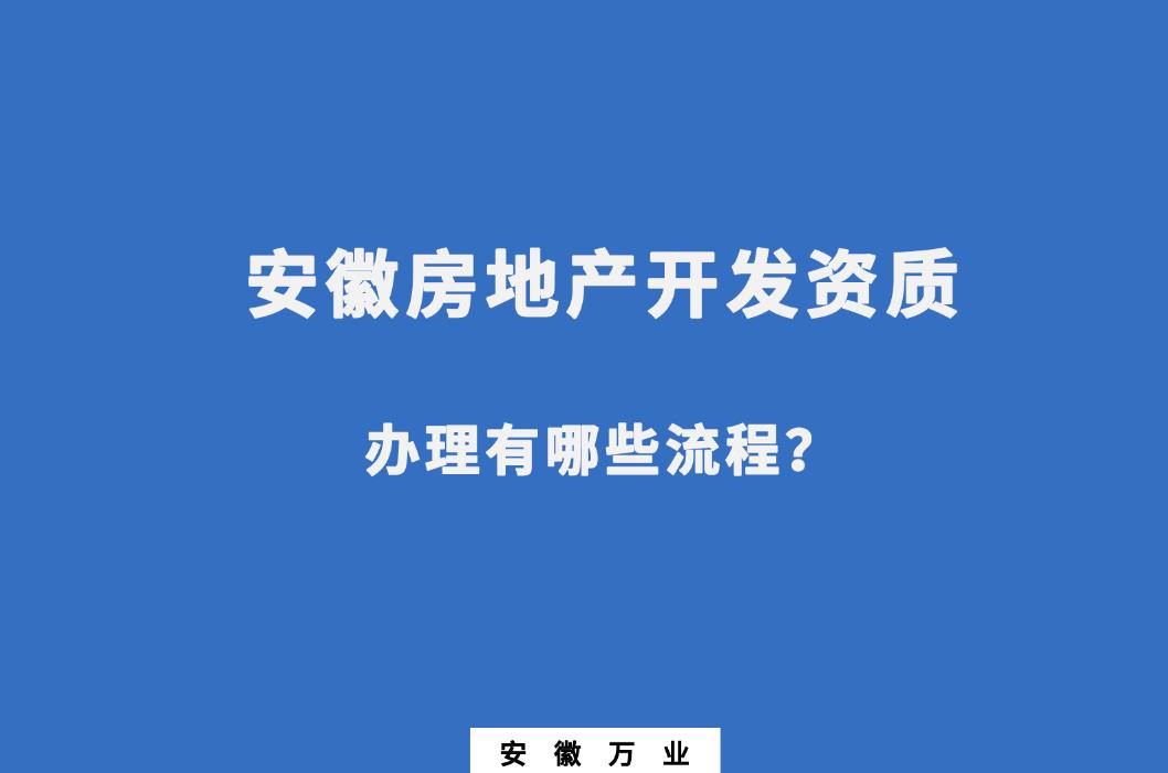 安徽房地產(chǎn)開發(fā)資質(zhì)辦理有哪些流程？