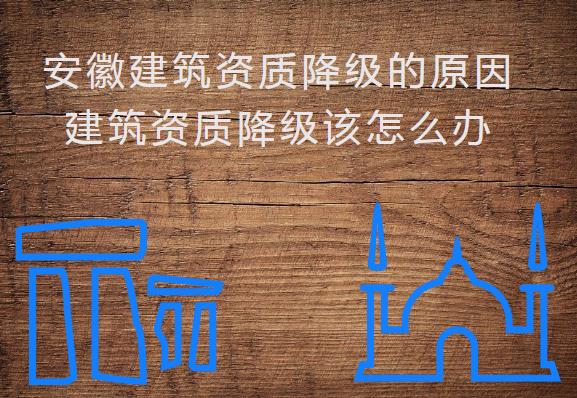 安徽建筑資質(zhì)降級的原因，建筑資質(zhì)降級該怎么辦